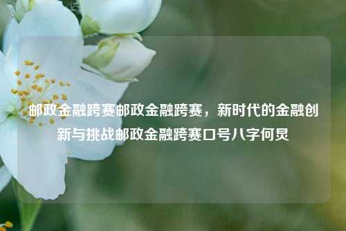 邮政金融跨赛邮政金融跨赛，新时代的金融创新与挑战邮政金融跨赛口号八字何炅