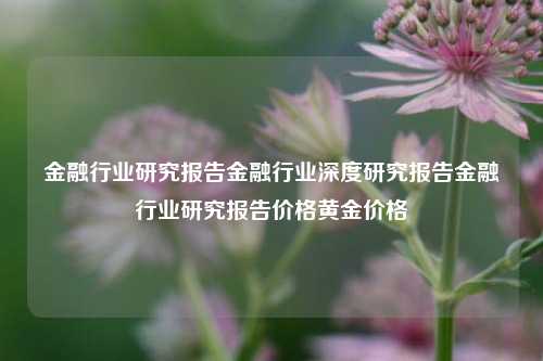 金融行业研究报告金融行业深度研究报告金融行业研究报告价格黄金价格