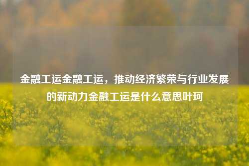 金融工运金融工运，推动经济繁荣与行业发展的新动力金融工运是什么意思叶珂