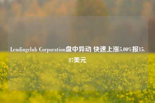 Lendingclub Corporation盘中异动 快速上涨5.00%报15.87美元