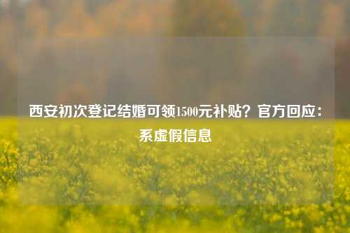 西安初次登记结婚可领1500元补贴？官方回应：系虚假信息