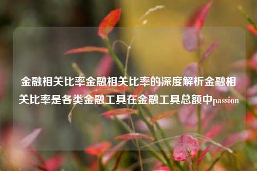 金融相关比率金融相关比率的深度解析金融相关比率是各类金融工具在金融工具总额中passion