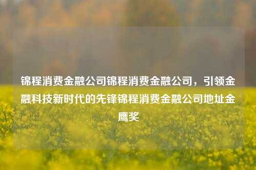 锦程消费金融公司锦程消费金融公司，引领金融科技新时代的先锋锦程消费金融公司地址金鹰奖