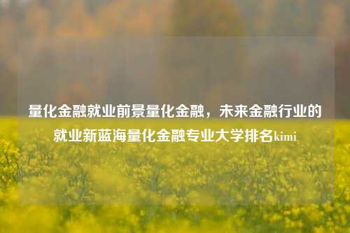 量化金融就业前景量化金融，未来金融行业的就业新蓝海量化金融专业大学排名kimi