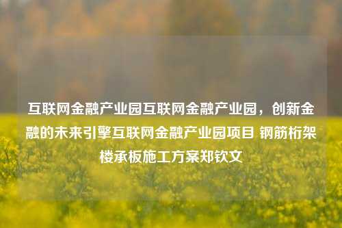 互联网金融产业园互联网金融产业园，创新金融的未来引擎互联网金融产业园项目 钢筋桁架楼承板施工方案郑钦文