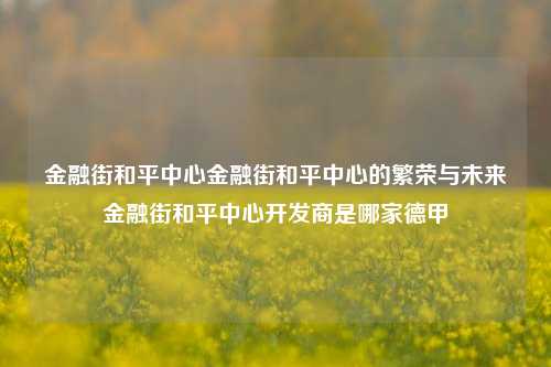 金融街和平中心金融街和平中心的繁荣与未来金融街和平中心开发商是哪家德甲