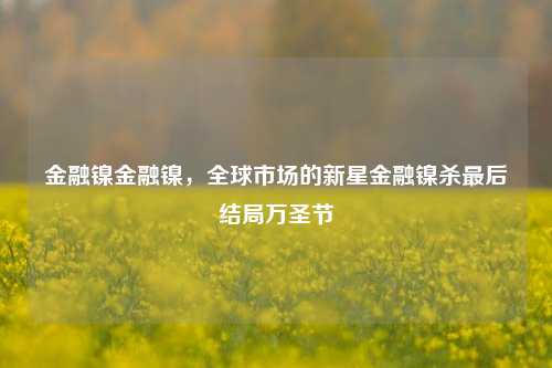 金融镍金融镍，全球市场的新星金融镍杀最后结局万圣节