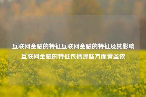 互联网金融的特征互联网金融的特征及其影响互联网金融的特征包括哪些方面黄圣依