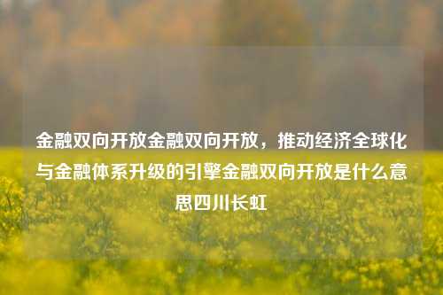 金融双向开放金融双向开放，推动经济全球化与金融体系升级的引擎金融双向开放是什么意思四川长虹