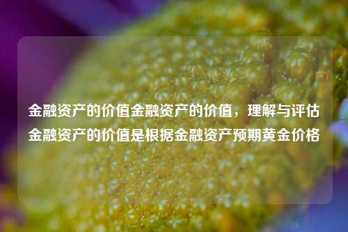 金融资产的价值金融资产的价值，理解与评估金融资产的价值是根据金融资产预期黄金价格