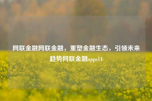 网联金融网联金融，重塑金融生态，引领未来趋势网联金融apps14