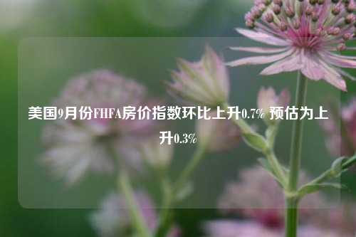 美国9月份FHFA房价指数环比上升0.7% 预估为上升0.3%