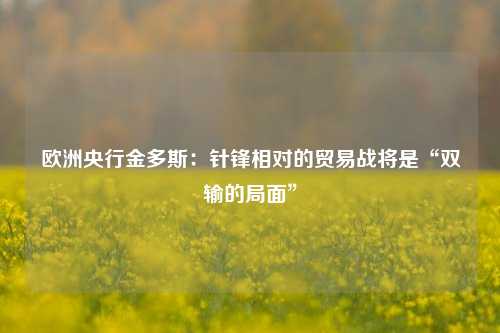 欧洲央行金多斯：针锋相对的贸易战将是“双输的局面”