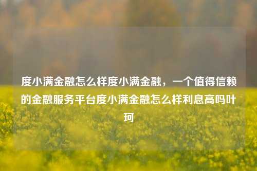 度小满金融怎么样度小满金融，一个值得信赖的金融服务平台度小满金融怎么样利息高吗叶珂