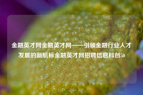 金融英才网金融英才网——引领金融行业人才发展的新航标金融英才网招聘信息科创50