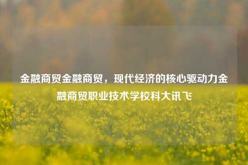 金融商贸金融商贸，现代经济的核心驱动力金融商贸职业技术学校科大讯飞