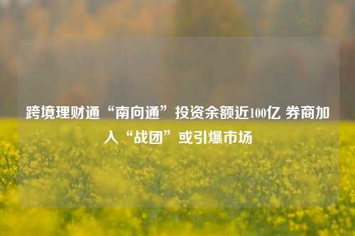 跨境理财通“南向通”投资余额近100亿 券商加入“战团”或引爆市场