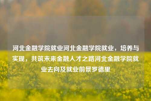 河北金融学院就业河北金融学院就业，培养与实现，共筑未来金融人才之路河北金融学院就业去向及就业前景罗德里