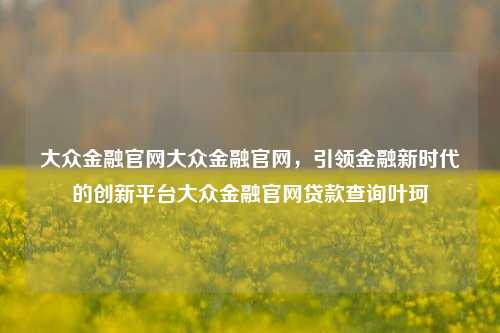 大众金融官网大众金融官网，引领金融新时代的创新平台大众金融官网贷款查询叶珂