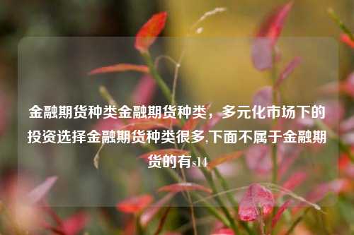 金融期货种类金融期货种类，多元化市场下的投资选择金融期货种类很多,下面不属于金融期货的有s14