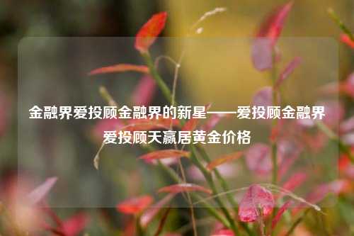 金融界爱投顾金融界的新星——爱投顾金融界爱投顾天赢居黄金价格