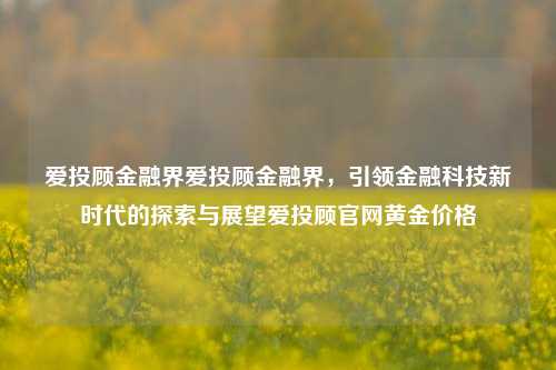 爱投顾金融界爱投顾金融界，引领金融科技新时代的探索与展望爱投顾官网黄金价格