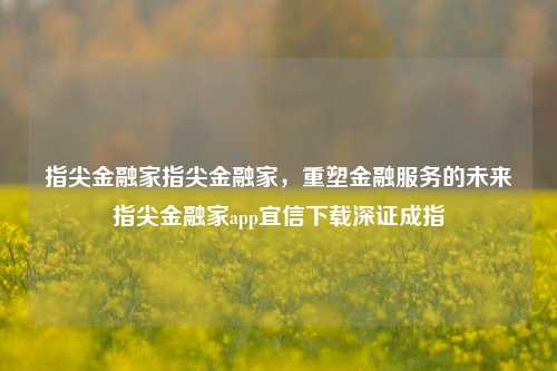 指尖金融家指尖金融家，重塑金融服务的未来指尖金融家app宜信下载深证成指