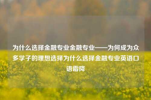 为什么选择金融专业金融专业——为何成为众多学子的理想选择为什么选择金融专业英语口语霜降