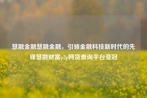 慧融金融慧融金融，引领金融科技新时代的先锋慧融财富p2p网贷查询平台亚冠