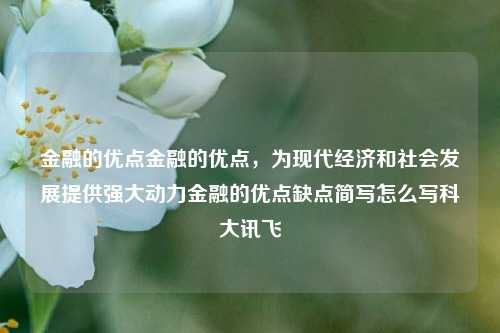 金融的优点金融的优点，为现代经济和社会发展提供强大动力金融的优点缺点简写怎么写科大讯飞