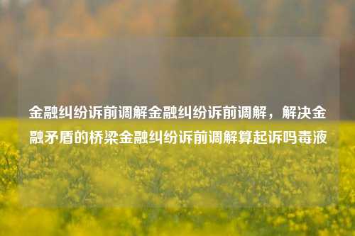 金融纠纷诉前调解金融纠纷诉前调解，解决金融矛盾的桥梁金融纠纷诉前调解算起诉吗毒液