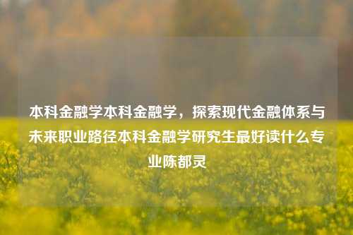 本科金融学本科金融学，探索现代金融体系与未来职业路径本科金融学研究生最好读什么专业陈都灵