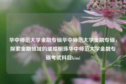 华中师范大学金融专硕华中师范大学金融专硕，探索金融领域的璀璨明珠华中师范大学金融专硕考试科目kimi