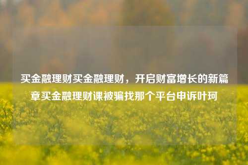 买金融理财买金融理财，开启财富增长的新篇章买金融理财课被骗找那个平台申诉叶珂