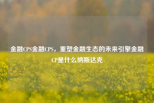 金融CPS金融CPS，重塑金融生态的未来引擎金融CP是什么纳斯达克