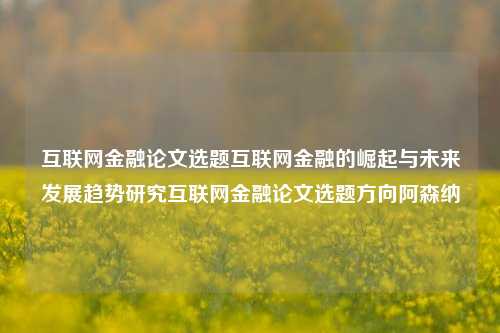 互联网金融论文选题互联网金融的崛起与未来发展趋势研究互联网金融论文选题方向阿森纳