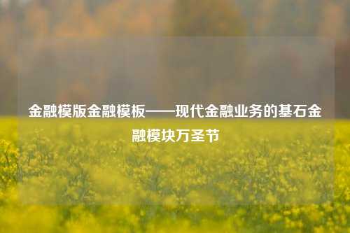 金融模版金融模板——现代金融业务的基石金融模块万圣节