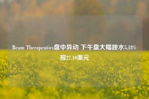 Beam Therapeutics盘中异动 下午盘大幅跳水5.18%报27.10美元