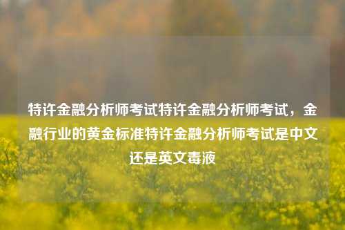 特许金融分析师考试特许金融分析师考试，金融行业的黄金标准特许金融分析师考试是中文还是英文毒液