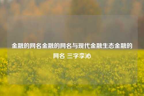 金融的网名金融的网名与现代金融生态金融的网名 三字李沁