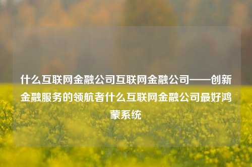 什么互联网金融公司互联网金融公司——创新金融服务的领航者什么互联网金融公司最好鸿蒙系统