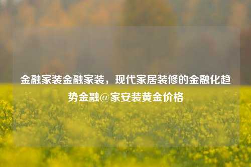 金融家装金融家装，现代家居装修的金融化趋势金融@家安装黄金价格