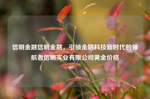 信明金融信明金融，引领金融科技新时代的领航者信明实业有限公司黄金价格