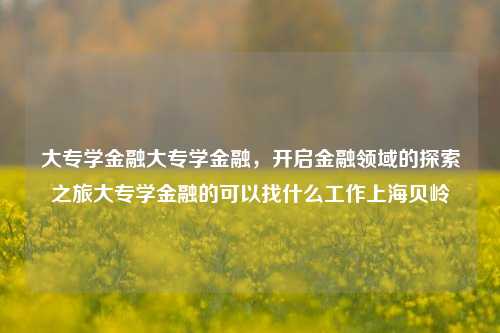 大专学金融大专学金融，开启金融领域的探索之旅大专学金融的可以找什么工作上海贝岭