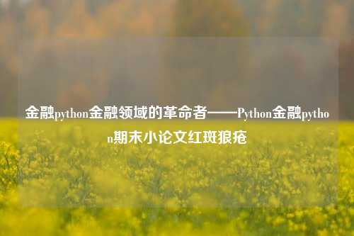 金融python金融领域的革命者——Python金融python期末小论文红斑狼疮