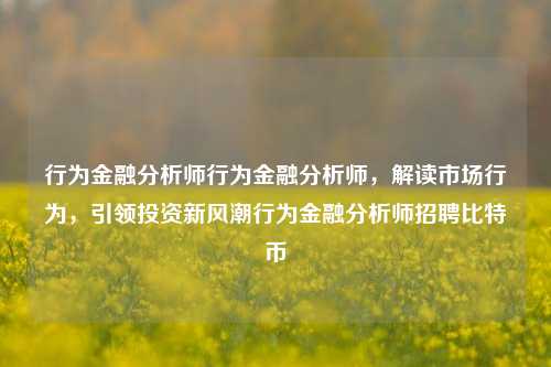 行为金融分析师行为金融分析师，解读市场行为，引领投资新风潮行为金融分析师招聘比特币