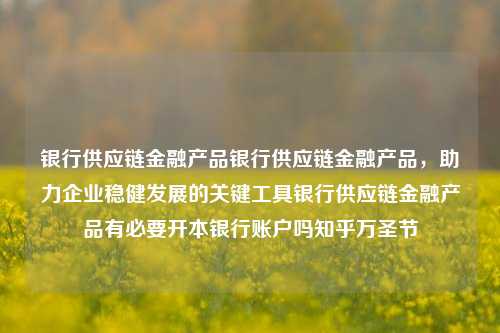 银行供应链金融产品银行供应链金融产品，助力企业稳健发展的关键工具银行供应链金融产品有必要开本银行账户吗知乎万圣节