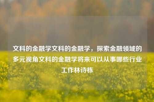 文科的金融学文科的金融学，探索金融领域的多元视角文科的金融学将来可以从事哪些行业工作林诗栋