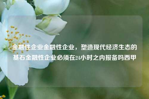 金融性企业金融性企业，塑造现代经济生态的基石金融性企业必须在24小时之内报备吗西甲