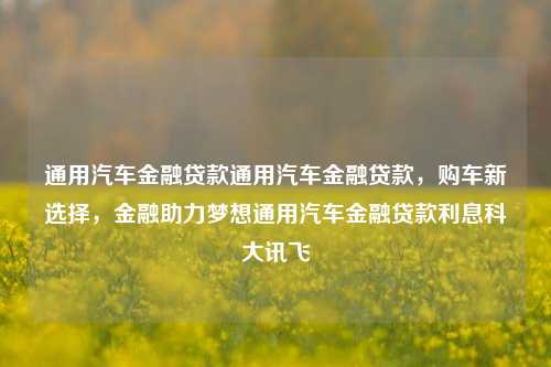 通用汽车金融贷款通用汽车金融贷款，购车新选择，金融助力梦想通用汽车金融贷款利息科大讯飞